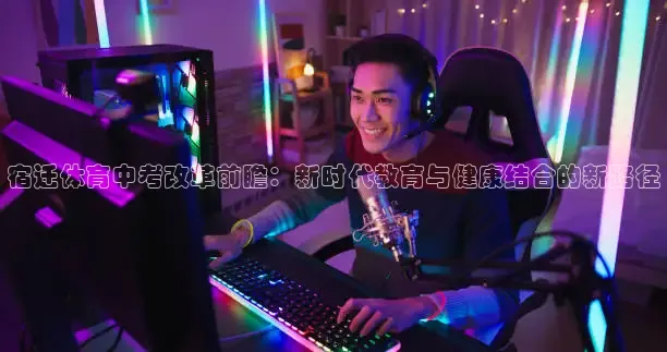 宿迁体育中考改革前瞻：新时代教育与健康结合的新路径